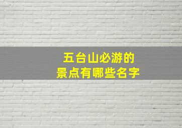 五台山必游的景点有哪些名字