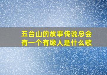 五台山的故事传说总会有一个有缘人是什么歌