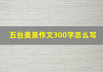 五台美景作文300字怎么写