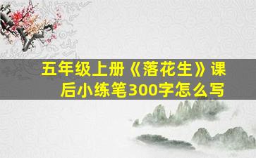 五年级上册《落花生》课后小练笔300字怎么写