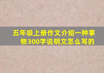 五年级上册作文介绍一种事物300字说明文怎么写的