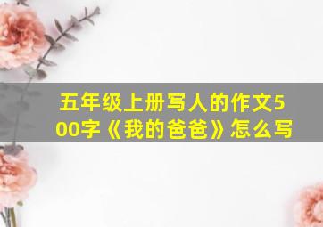 五年级上册写人的作文500字《我的爸爸》怎么写