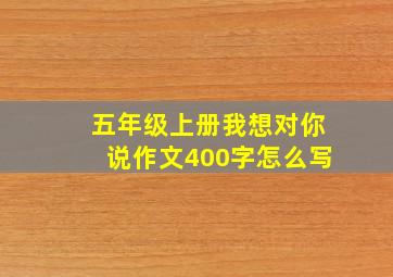 五年级上册我想对你说作文400字怎么写