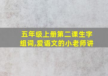 五年级上册第二课生字组词,爱语文的小老师讲