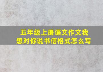 五年级上册语文作文我想对你说书信格式怎么写