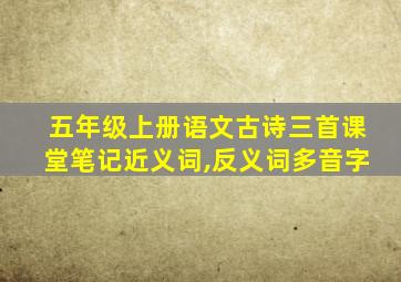 五年级上册语文古诗三首课堂笔记近义词,反义词多音字