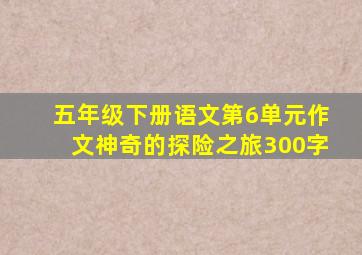 五年级下册语文第6单元作文神奇的探险之旅300字