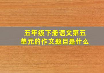 五年级下册语文第五单元的作文题目是什么