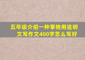 五年级介绍一种事物用说明文写作文400字怎么写好