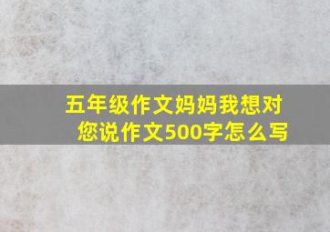 五年级作文妈妈我想对您说作文500字怎么写