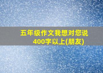 五年级作文我想对您说400字以上(朋友)