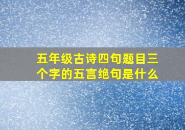 五年级古诗四句题目三个字的五言绝句是什么