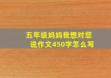 五年级妈妈我想对您说作文450字怎么写