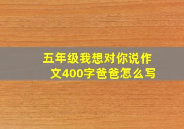 五年级我想对你说作文400字爸爸怎么写