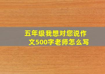 五年级我想对您说作文500字老师怎么写