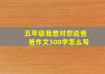 五年级我想对您说爸爸作文500字怎么写