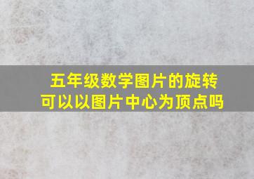 五年级数学图片的旋转可以以图片中心为顶点吗