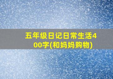 五年级日记日常生活400字(和妈妈购物)