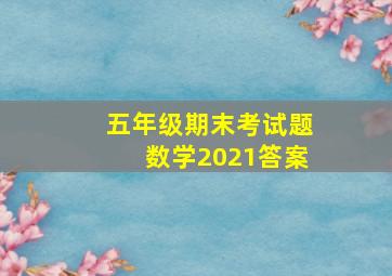 五年级期末考试题数学2021答案