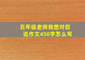 五年级老师我想对你说作文450字怎么写