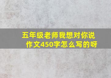 五年级老师我想对你说作文450字怎么写的呀