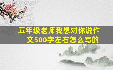 五年级老师我想对你说作文500字左右怎么写的