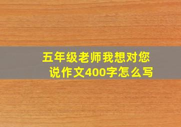 五年级老师我想对您说作文400字怎么写