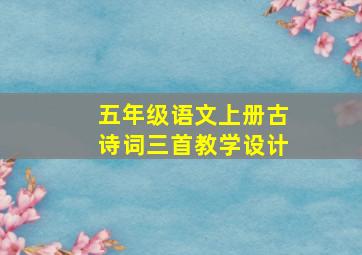 五年级语文上册古诗词三首教学设计