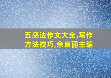 五感法作文大全,写作方法技巧,余良丽主编