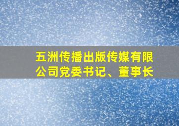 五洲传播出版传媒有限公司党委书记、董事长