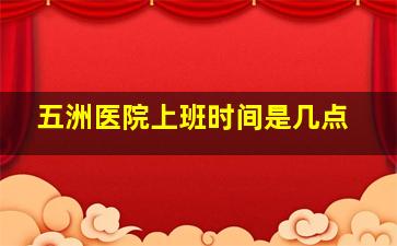 五洲医院上班时间是几点