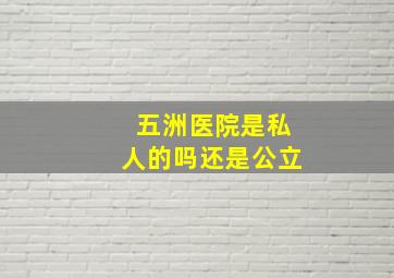 五洲医院是私人的吗还是公立