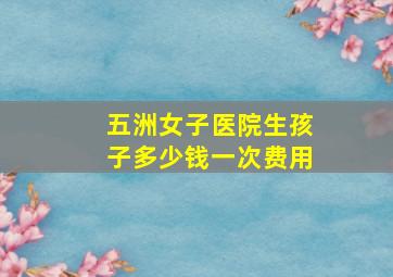 五洲女子医院生孩子多少钱一次费用