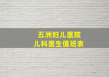 五洲妇儿医院儿科医生值班表