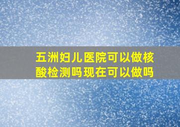 五洲妇儿医院可以做核酸检测吗现在可以做吗