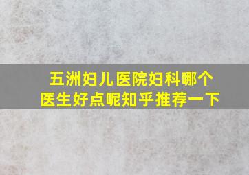 五洲妇儿医院妇科哪个医生好点呢知乎推荐一下