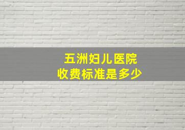 五洲妇儿医院收费标准是多少