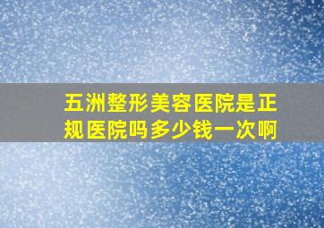 五洲整形美容医院是正规医院吗多少钱一次啊