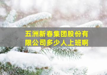 五洲新春集团股份有限公司多少人上班啊