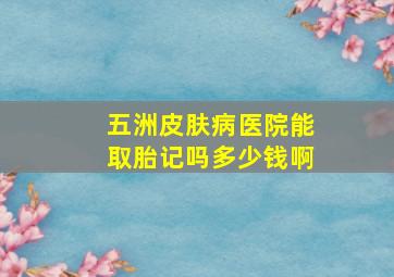 五洲皮肤病医院能取胎记吗多少钱啊