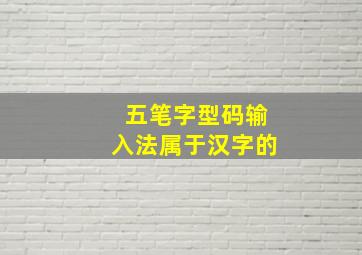 五笔字型码输入法属于汉字的