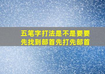 五笔字打法是不是要要先找到部首先打先部首