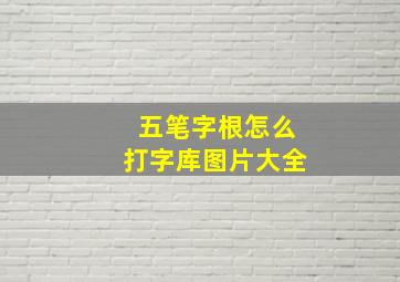 五笔字根怎么打字库图片大全