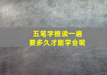 五笔字根读一遍要多久才能学会呢