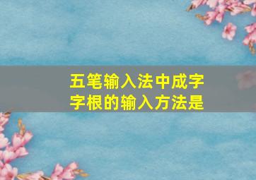 五笔输入法中成字字根的输入方法是