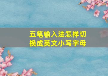 五笔输入法怎样切换成英文小写字母