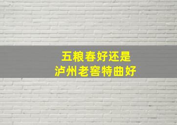 五粮春好还是泸州老窖特曲好