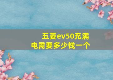 五菱ev50充满电需要多少钱一个