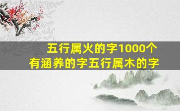 五行属火的字1000个有涵养的字五行属木的字