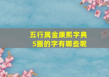 五行属金康熙字典5画的字有哪些呢